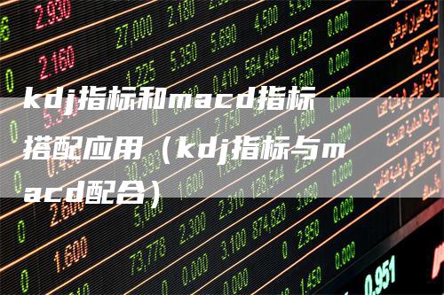 kdj指标和macd指标搭配应用（kdj指标与macd配合）