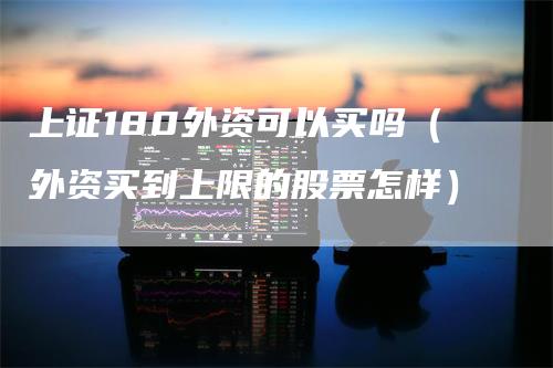 上证180外资可以买吗（外资买到上限的股票怎样）