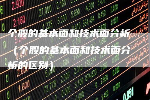 个股的基本面和技术面分析（个股的基本面和技术面分析的区别）