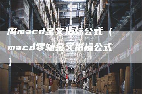 周macd金叉指标公式（macd零轴金叉指标公式）