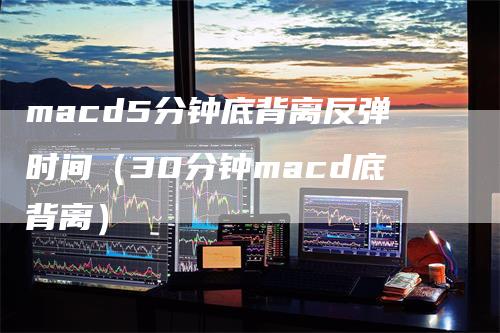 macd5分钟底背离反弹时间（30分钟macd底背离）