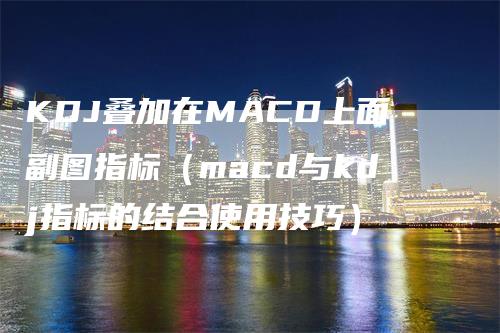 KDJ叠加在MACD上面副图指标（macd与kdj指标的结合使用技巧）