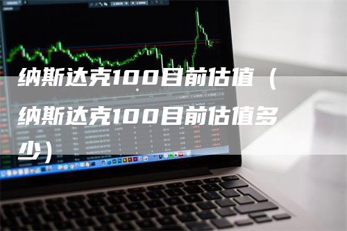 纳斯达克100目前估值（纳斯达克100目前估值多少）