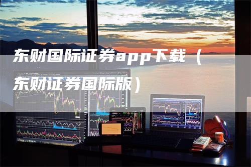 东财国际证券app下载（东财证券国际版）