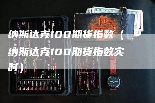 纳斯达克100期货指数（纳斯达克100期货指数实时）