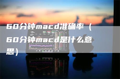 60分钟macd准确率（60分钟macd是什么意思）