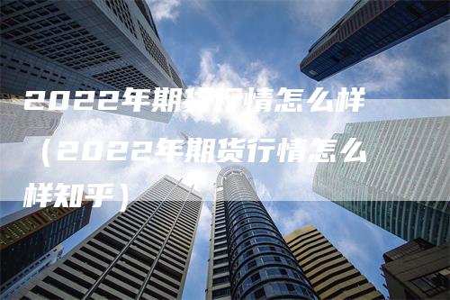 2022年期货行情怎么样（2022年期货行情怎么样知乎）