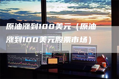 原油涨到100美元（原油涨到100美元股票市场）