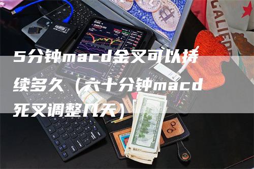 5分钟macd金叉可以持续多久（六十分钟macd死叉调整几天）