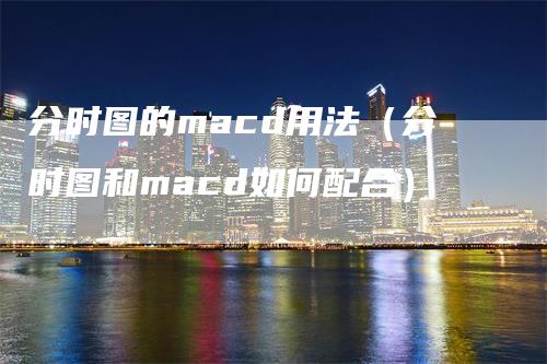 分时图的macd用法（分时图和macd如何配合）