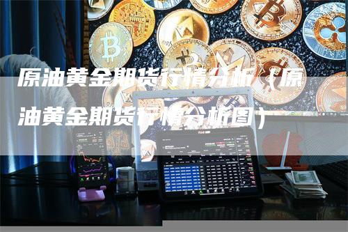 原油黄金期货行情分析（原油黄金期货行情分析图）