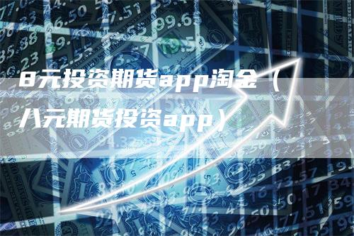 8元投资期货app淘金（八元期货投资app）