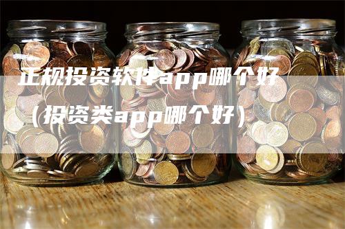 正规投资软件app哪个好（投资类app哪个好）