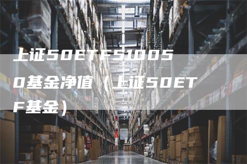 上证50ETF510050基金净值（上证50ETF基金）