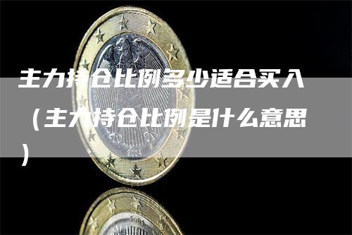 主力持仓比例多少适合买入（主力持仓比例是什么意思）