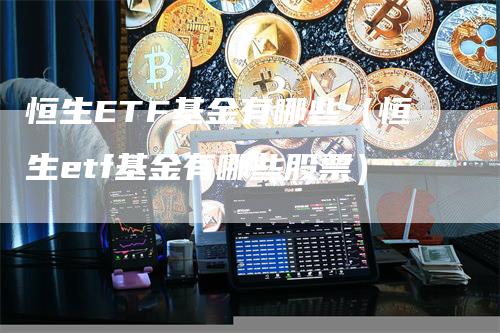 恒生ETF基金有哪些（恒生etf基金有哪些股票）