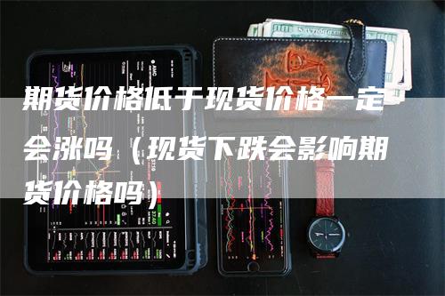 期货价格低于现货价格一定会涨吗（现货下跌会影响期货价格吗）