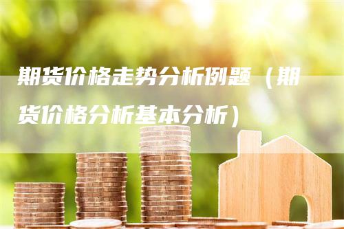 期货价格走势分析例题（期货价格分析基本分析）