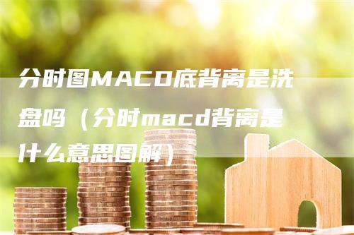 分时图MACD底背离是洗盘吗（分时macd背离是什么意思图解）