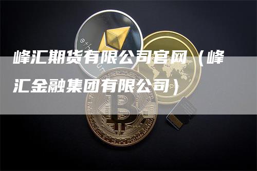 峰汇期货有限公司官网（峰汇金融集团有限公司）