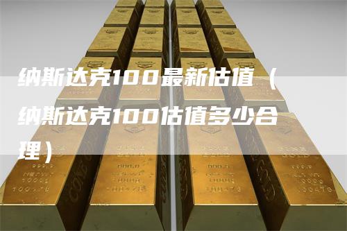 纳斯达克100最新估值（纳斯达克100估值多少合理）