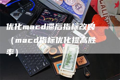 优化macd滞后指标改良（macd指标优化提高胜率）