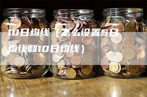 10日均线（怎么设置5日均线和10日均线）