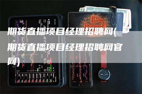 期货直播项目经理招聘网(期货直播项目经理招聘网官网)