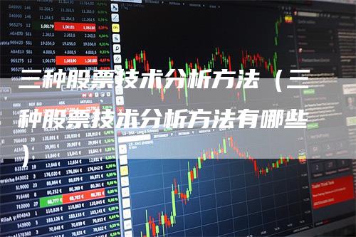 三种股票技术分析方法（三种股票技术分析方法有哪些）