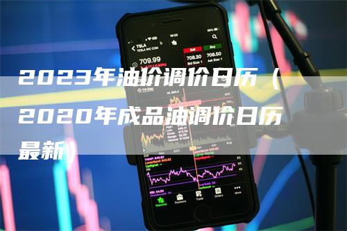 2023年油价调价日历（2020年成品油调价日历最新）