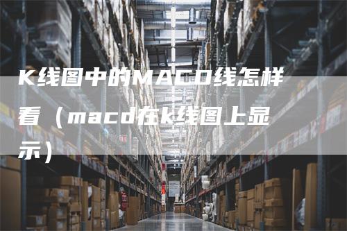 K线图中的MACD线怎样看（macd在k线图上显示）