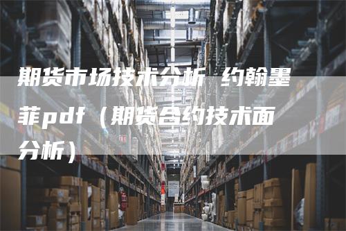 期货市场技术分析 约翰墨菲pdf（期货合约技术面分析）