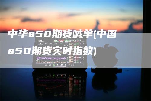 中华a50期货喊单(中国a50期货实时指数)