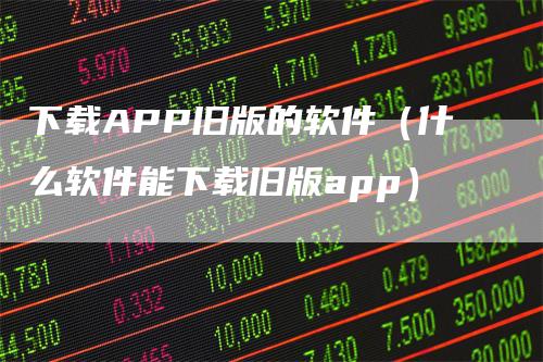 下载APP旧版的软件（什么软件能下载旧版app）