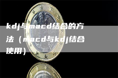 kdj与macd结合的方法（macd与kdj结合使用）