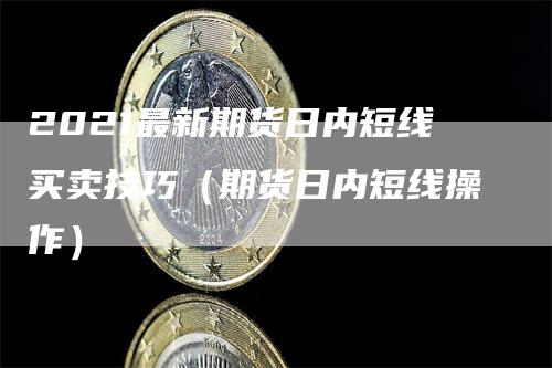 2021最新期货日内短线买卖技巧（期货日内短线操作）