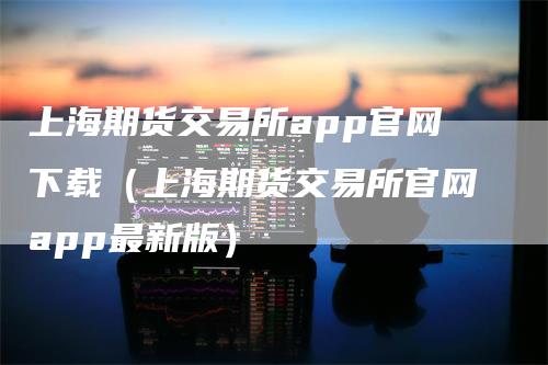 上海期货交易所app官网下载（上海期货交易所官网app最新版）