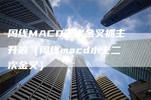 周线MACD二次金叉抓主升浪（周线macd水上二次金叉）