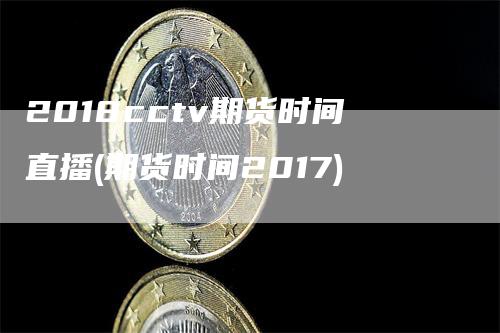 2018cctv期货时间直播(期货时间2017)