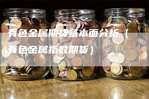 有色金属期货基本面分析（有色金属指数期货）