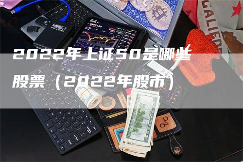 2022年上证50是哪些股票（2022年股市）