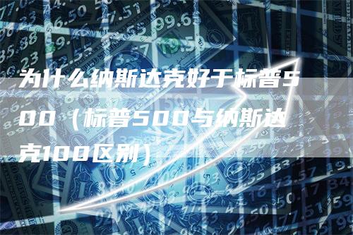 为什么纳斯达克好于标普500（标普500与纳斯达克100区别）