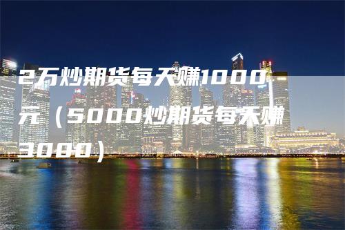 2万炒期货每天赚1000元（5000炒期货每天赚3000）