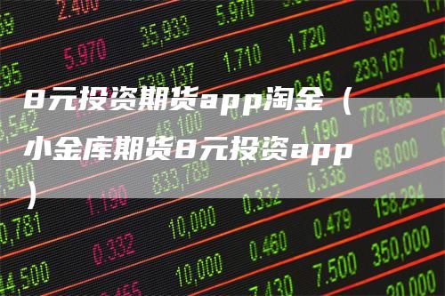 8元投资期货app淘金（小金库期货8元投资app）