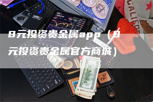 8元投资贵金属app（8元投资贵金属官方商城）