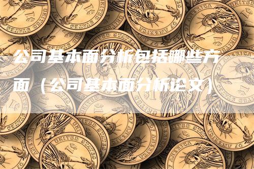 公司基本面分析包括哪些方面（公司基本面分析论文）