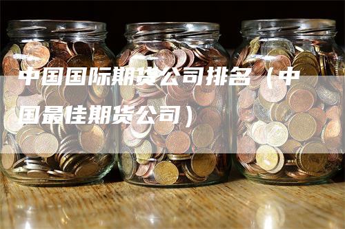 中国国际期货公司排名（中国最佳期货公司）