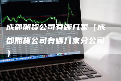 成都期货公司有哪几家（成都期货公司有哪几家分公司）