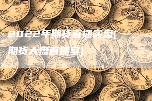 2022年期货直播实盘(期货大盘直播室)