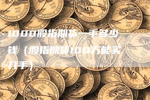 1000股指期货一手多少钱（股指期货100万能买几手）